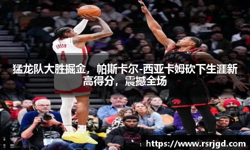 猛龙队大胜掘金，帕斯卡尔-西亚卡姆砍下生涯新高得分，震撼全场