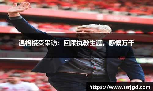 温格接受采访：回顾执教生涯，感慨万千