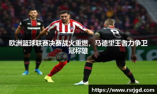 欧洲篮球联赛决赛战火重燃，马德里王者力争卫冠称雄