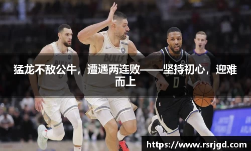猛龙不敌公牛，遭遇两连败——坚持初心，迎难而上