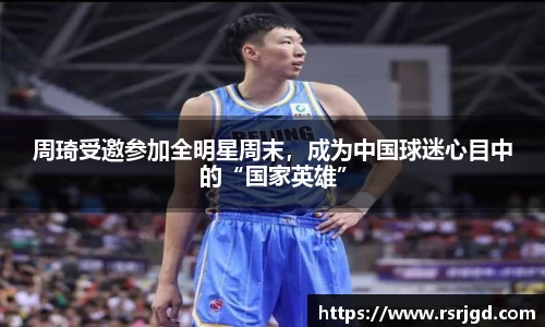 周琦受邀参加全明星周末，成为中国球迷心目中的“国家英雄”
