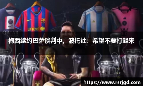 梅西续约巴萨谈判中，波托社：希望不要打起来