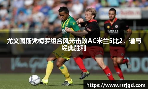 尤文图斯凭梅罗组合风光击败AC米兰5比2，谱写经典胜利