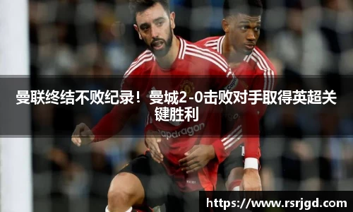 曼联终结不败纪录！曼城2-0击败对手取得英超关键胜利