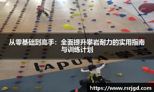 从零基础到高手：全面提升攀岩耐力的实用指南与训练计划