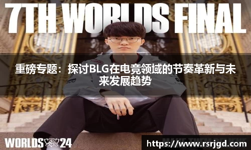 重磅专题：探讨BLG在电竞领域的节奏革新与未来发展趋势