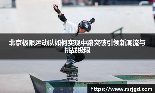 北京极限运动队如何实现中路突破引领新潮流与挑战极限