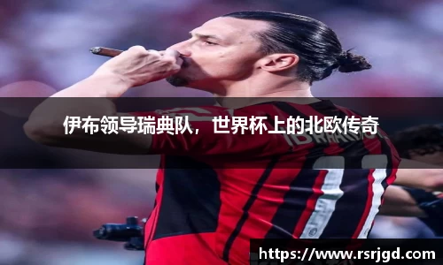 伊布领导瑞典队，世界杯上的北欧传奇