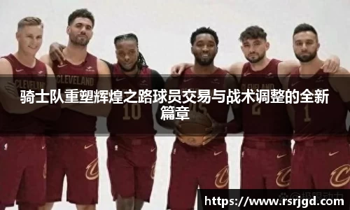 骑士队重塑辉煌之路球员交易与战术调整的全新篇章