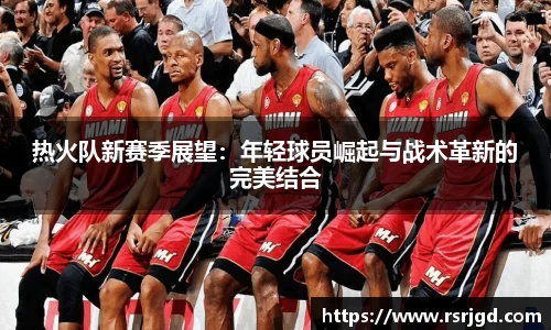 热火队新赛季展望：年轻球员崛起与战术革新的完美结合