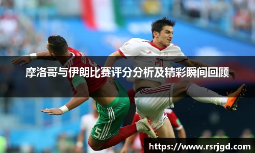摩洛哥与伊朗比赛评分分析及精彩瞬间回顾