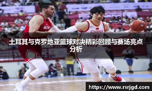 土耳其与克罗地亚篮球对决精彩回顾与赛场亮点分析