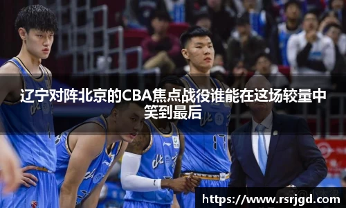 辽宁对阵北京的CBA焦点战役谁能在这场较量中笑到最后
