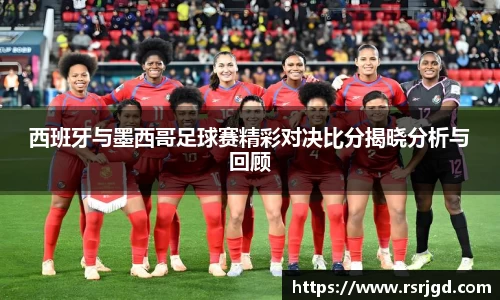 西班牙与墨西哥足球赛精彩对决比分揭晓分析与回顾