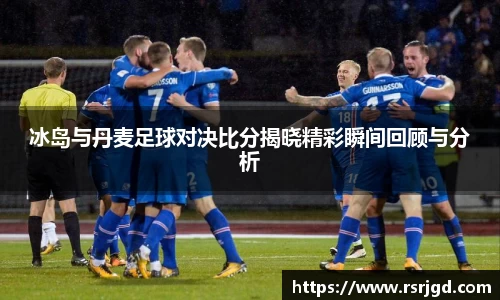 冰岛与丹麦足球对决比分揭晓精彩瞬间回顾与分析