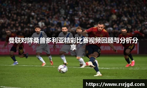 曼联对阵桑普多利亚精彩比赛视频回顾与分析分享