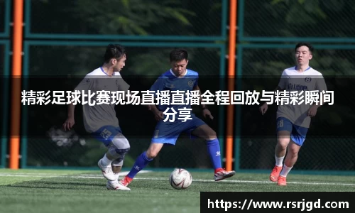 精彩足球比赛现场直播直播全程回放与精彩瞬间分享