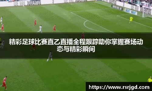 精彩足球比赛直乙直播全程跟踪助你掌握赛场动态与精彩瞬间