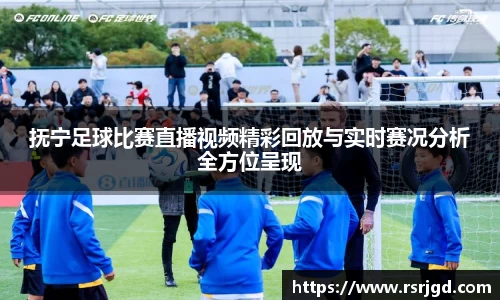 抚宁足球比赛直播视频精彩回放与实时赛况分析全方位呈现
