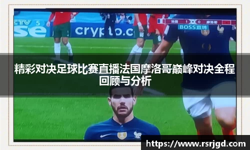精彩对决足球比赛直播法国摩洛哥巅峰对决全程回顾与分析