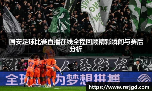 国安足球比赛直播在线全程回顾精彩瞬间与赛后分析