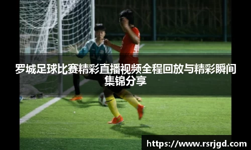 罗城足球比赛精彩直播视频全程回放与精彩瞬间集锦分享