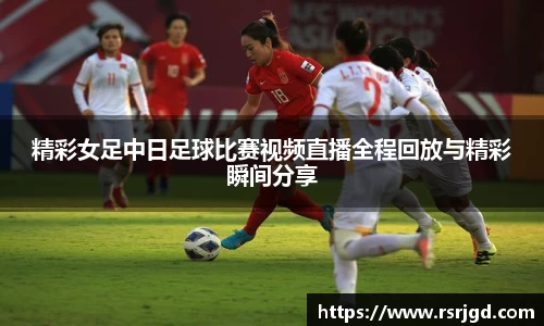 精彩女足中日足球比赛视频直播全程回放与精彩瞬间分享