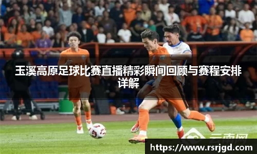 玉溪高原足球比赛直播精彩瞬间回顾与赛程安排详解