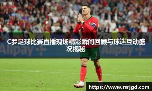 C罗足球比赛直播现场精彩瞬间回顾与球迷互动盛况揭秘