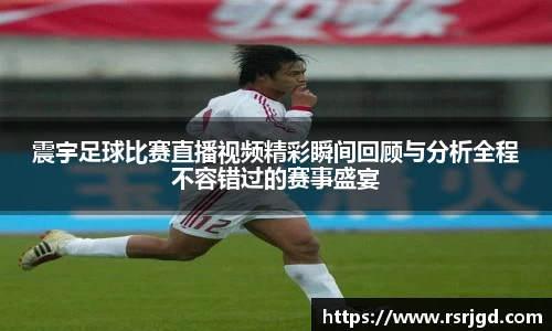 震宇足球比赛直播视频精彩瞬间回顾与分析全程不容错过的赛事盛宴