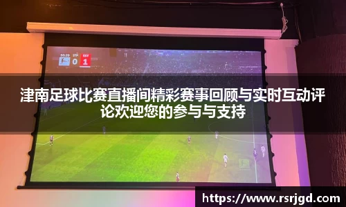 津南足球比赛直播间精彩赛事回顾与实时互动评论欢迎您的参与与支持