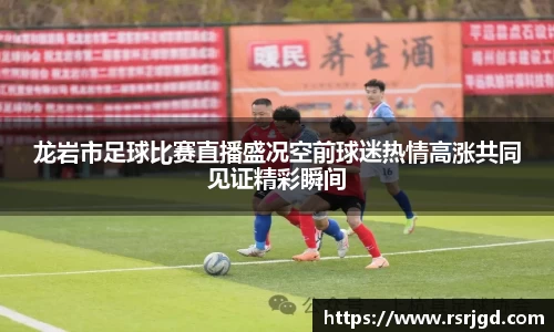 龙岩市足球比赛直播盛况空前球迷热情高涨共同见证精彩瞬间