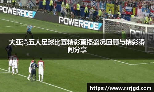 大亚湾五人足球比赛精彩直播盛况回顾与精彩瞬间分享