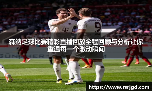 森纳足球比赛精彩直播回放全程回顾与分析让你重温每一个激动瞬间