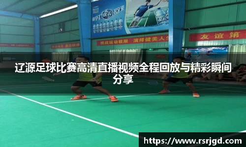 辽源足球比赛高清直播视频全程回放与精彩瞬间分享