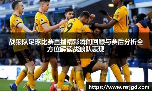 战狼队足球比赛直播精彩瞬间回顾与赛后分析全方位解读战狼队表现