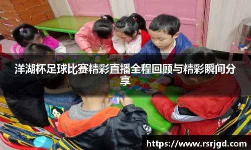 洋湖杯足球比赛精彩直播全程回顾与精彩瞬间分享