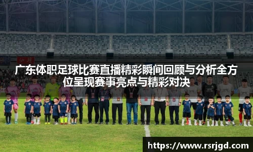广东体职足球比赛直播精彩瞬间回顾与分析全方位呈现赛事亮点与精彩对决