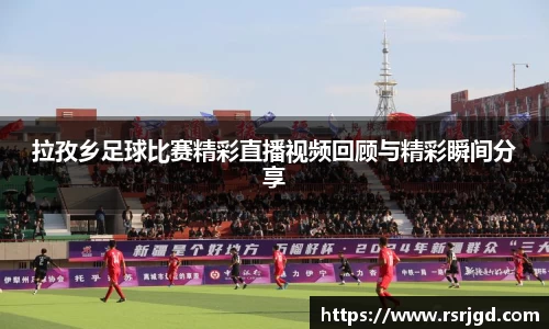 拉孜乡足球比赛精彩直播视频回顾与精彩瞬间分享