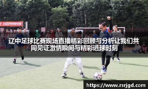 辽中足球比赛现场直播精彩回顾与分析让我们共同见证激情瞬间与精彩进球时刻