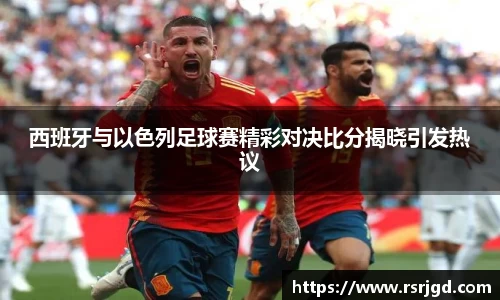 西班牙与以色列足球赛精彩对决比分揭晓引发热议