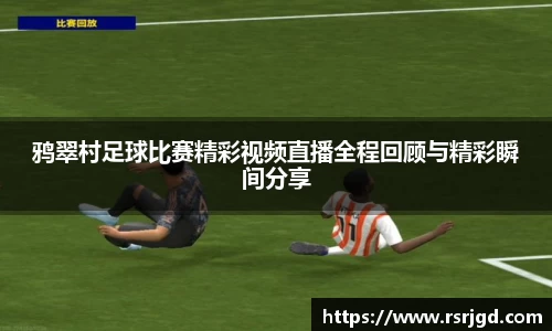 鸦翠村足球比赛精彩视频直播全程回顾与精彩瞬间分享