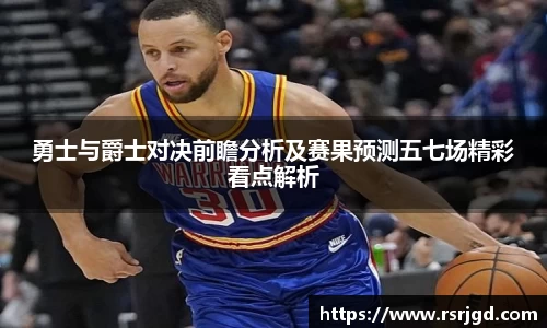 勇士与爵士对决前瞻分析及赛果预测五七场精彩看点解析