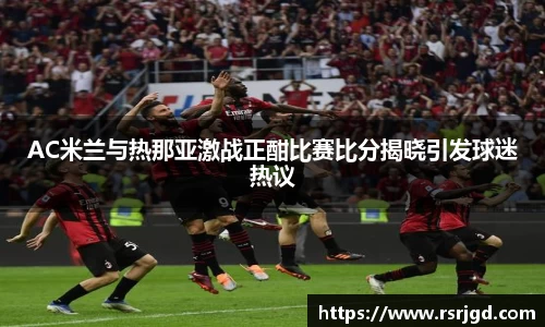 AC米兰与热那亚激战正酣比赛比分揭晓引发球迷热议